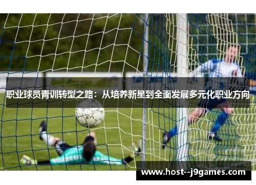 职业球员青训转型之路:从培养新星到全面发展多元化职业方向 职业球员青训转型之路:从培养新星到全面发展多元化职业方向