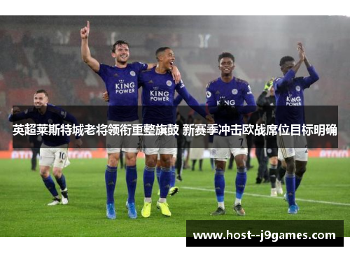 英超莱斯特城老将领衔重整旗鼓 新赛季冲击欧战席位目标明确
