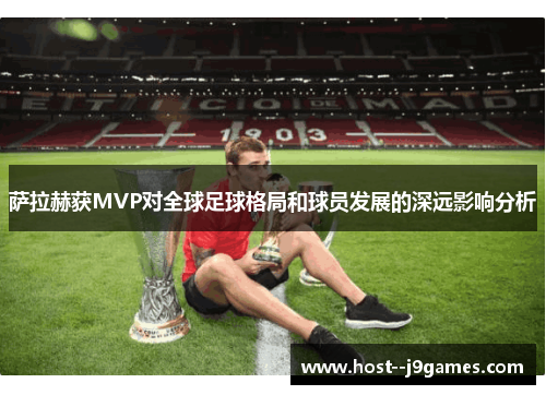 萨拉赫获MVP对全球足球格局和球员发展的深远影响分析