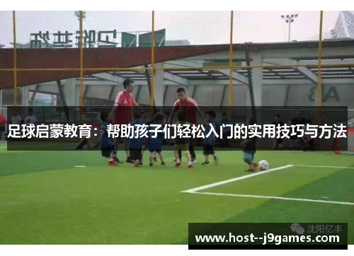 足球启蒙教育：帮助孩子们轻松入门的实用技巧与方法