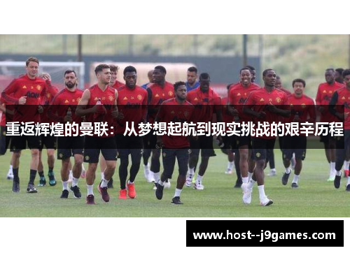 重返辉煌的曼联:从梦想起航到现实挑战的艰辛历程 重返辉煌的曼联:从梦想起航到现实挑战的艰辛历程