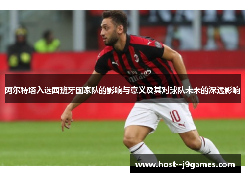 阿尔特塔入选西班牙国家队的影响与意义及其对球队未来的深远影响 阿尔特塔入选西班牙国家队的影响与意义及其对球队未来的深远影响