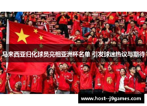马来西亚归化球员亮相亚洲杯名单 引发球迷热议与期待 马来西亚归化球员亮相亚洲杯名单 引发球迷热议与期待