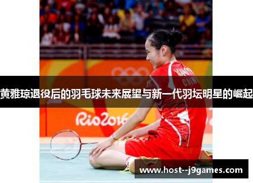 黄雅琼退役后的羽毛球未来展望与新一代羽坛明星的崛起 黄雅琼退役后的羽毛球未来展望与新一代羽坛明星的崛起