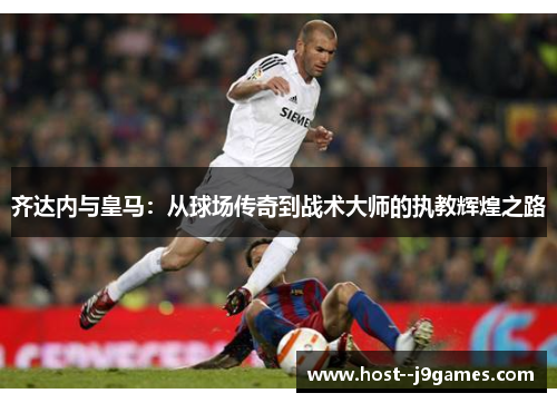 齐达内与皇马：从球场传奇到战术大师的执教辉煌之路