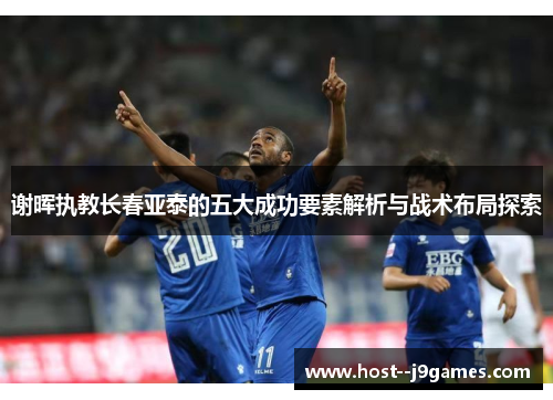 谢晖执教长春亚泰的五大成功要素解析与战术布局探索
