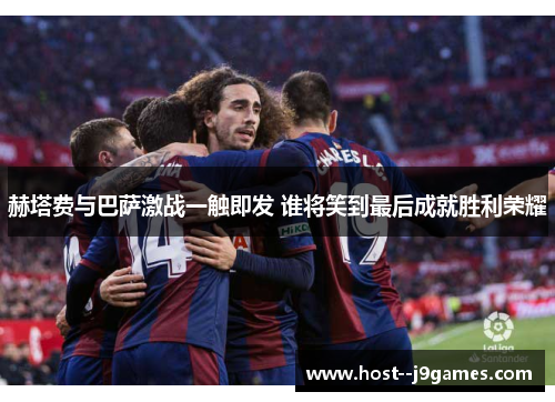 赫塔费与巴萨激战一触即发 谁将笑到最后成就胜利荣耀 赫塔费与巴萨激战一触即发 谁将笑到最后成就胜利荣耀