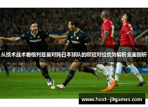 从技术战术看格列兹曼对阵日本球队的欧冠对位优势解析全面剖析