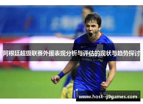 阿根廷超级联赛外援表现分析与评估的现状与趋势探讨