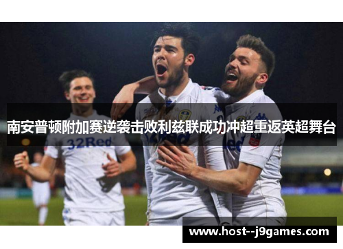 南安普顿附加赛逆袭击败利兹联成功冲超重返英超舞台 南安普顿附加赛逆袭击败利兹联成功冲超重返英超舞台