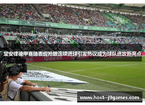 堂安律德甲赛场表现抢眼连续进球引发热议成为球队进攻新亮点