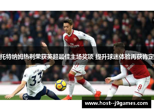 托特纳姆热刺荣获英超最佳主场奖项 提升球迷体验再获肯定 托特纳姆热刺荣获英超最佳主场奖项 提升球迷体验再获肯定