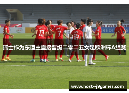 瑞士作为东道主直接晋级二零二五女足欧洲杯A组赛 瑞士作为东道主直接晋级二零二五女足欧洲杯A组赛