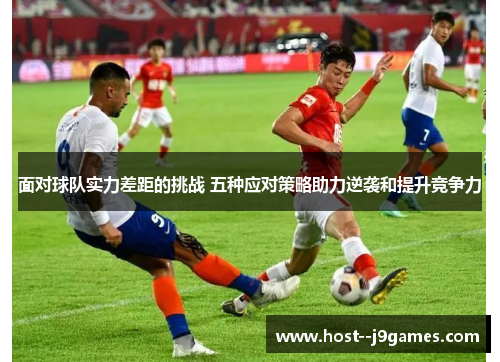 面对球队实力差距的挑战 五种应对策略助力逆袭和提升竞争力