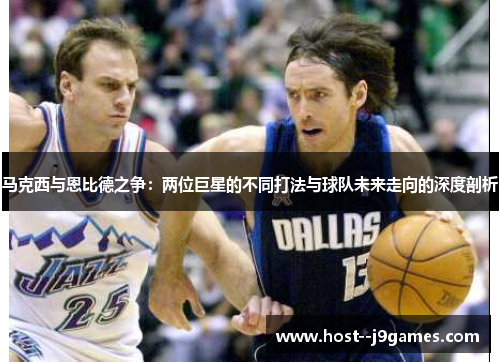 马克西与恩比德之争：两位巨星的不同打法与球队未来走向的深度剖析