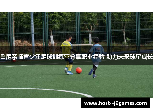 鲁尼亲临青少年足球训练营分享职业经验 助力未来球星成长