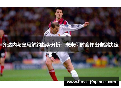 齐达内与皇马解约趋势分析：未来何时会作出告别决定