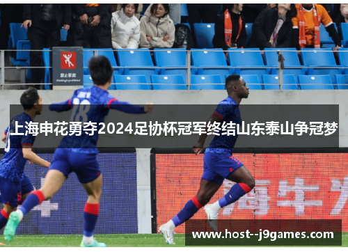 上海申花勇夺2024足协杯冠军终结山东泰山争冠梦