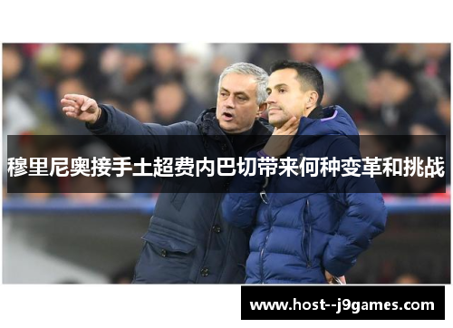 穆里尼奥接手土超费内巴切带来何种变革和挑战 穆里尼奥接手土超费内巴切带来何种变革和挑战