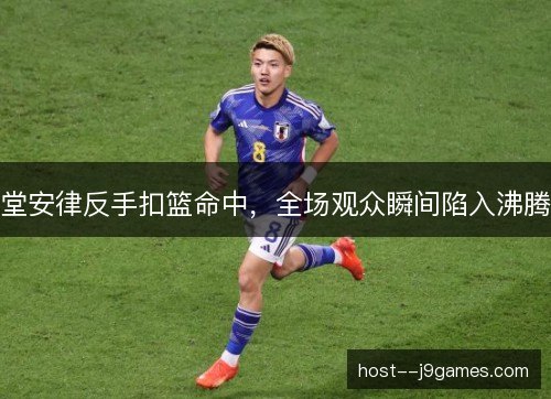 堂安律反手扣篮命中,全场观众瞬间陷入沸腾 堂安律反手扣篮命中,全场观众瞬间陷入沸腾