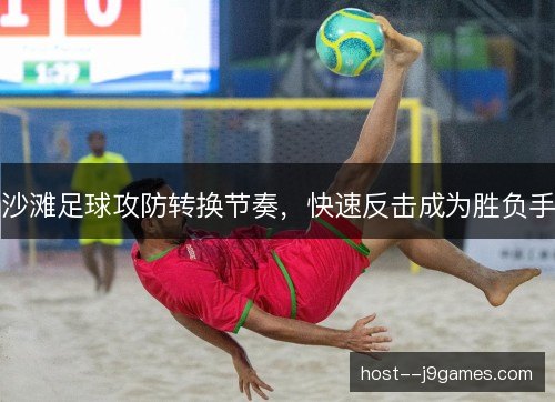 沙滩足球攻防转换节奏，快速反击成为胜负手