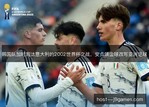 韩国队加时淘汰意大利的2002世界杯之战，安贞焕金球改写亚洲足球
